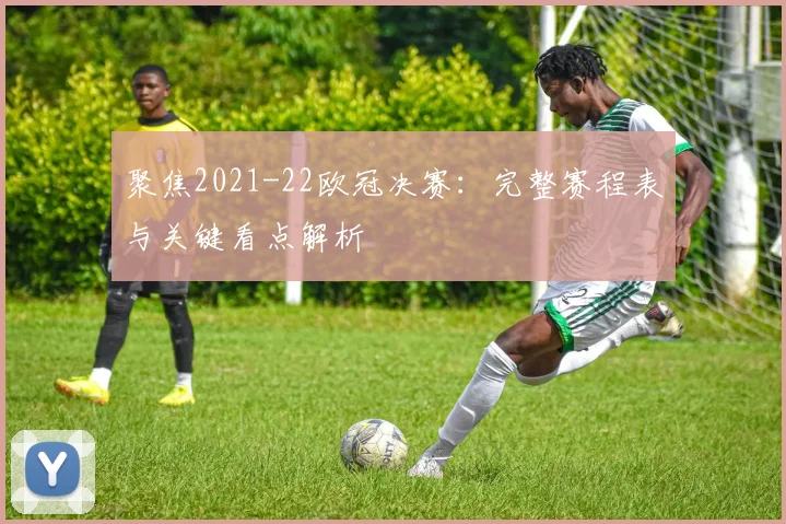聚焦2021-22欧冠决赛:完整赛程表与关键看点解析