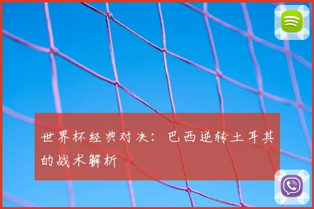 世界杯经典对决：巴西逆转土耳其的战术解析