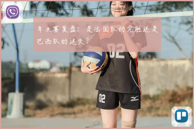 年决赛复盘：是法国队的完胜还是巴西队的迷失？