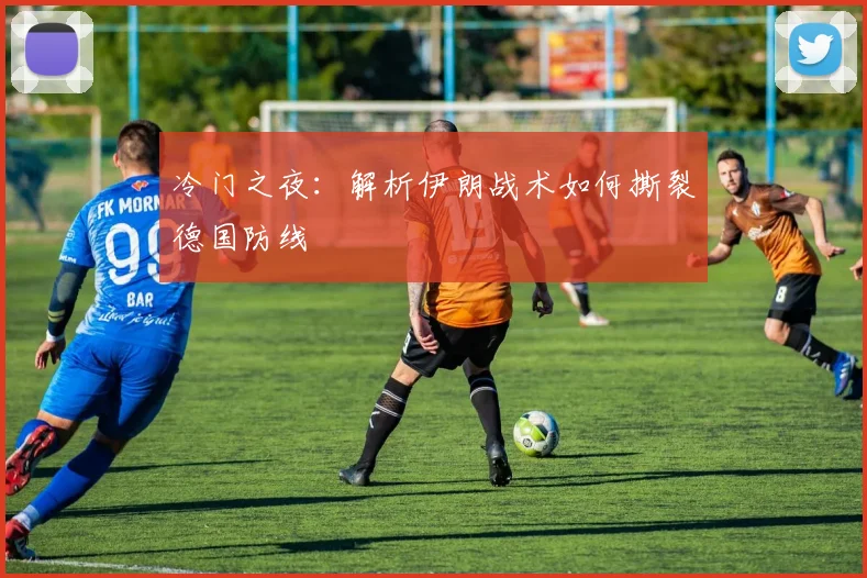 冷门之夜：解析伊朗战术如何撕裂德国防线