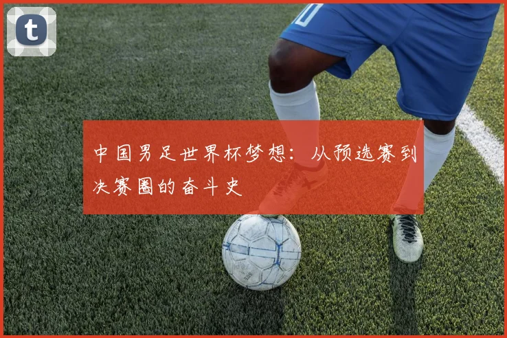 中国男足世界杯梦想：从预选赛到决赛圈的奋斗史
