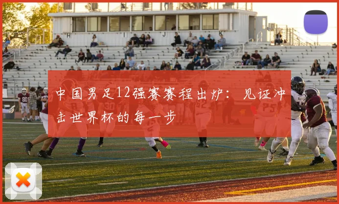 中国男足12强赛赛程出炉：见证冲击世界杯的每一步