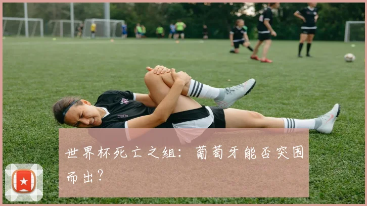 世界杯死亡之组:葡萄牙能否突围而出?