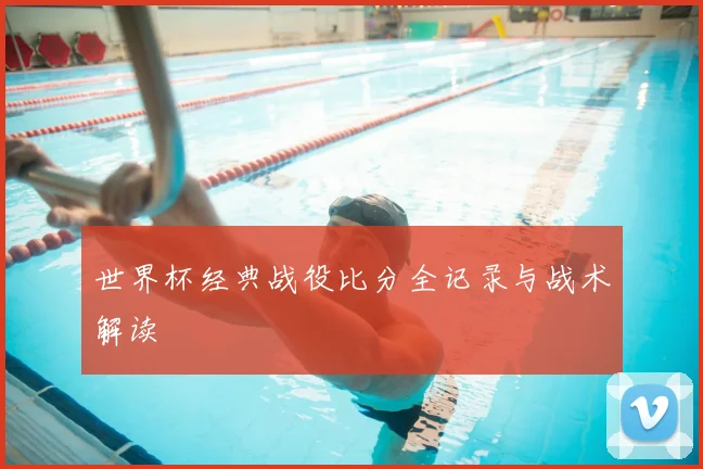世界杯经典战役比分全记录与战术解读