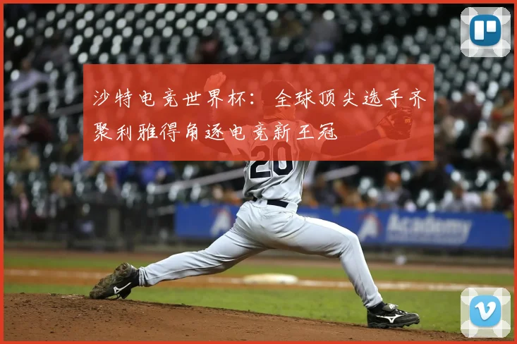 沙特电竞世界杯:全球顶尖选手齐聚利雅得角逐电竞新王冠