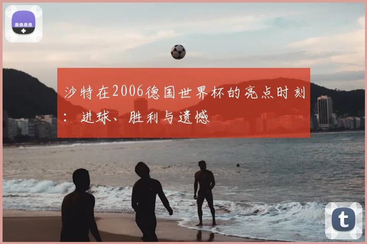 沙特在2006德国世界杯的亮点时刻:进球、胜利与遗憾