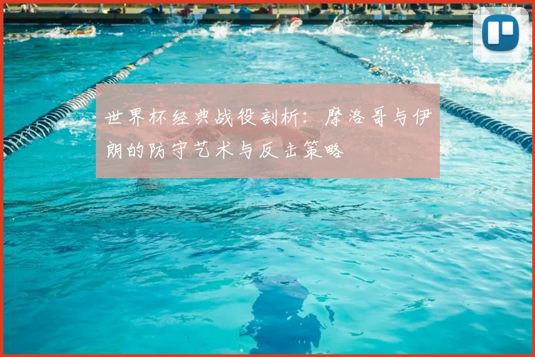世界杯经典战役剖析：摩洛哥与伊朗的防守艺术与反击策略