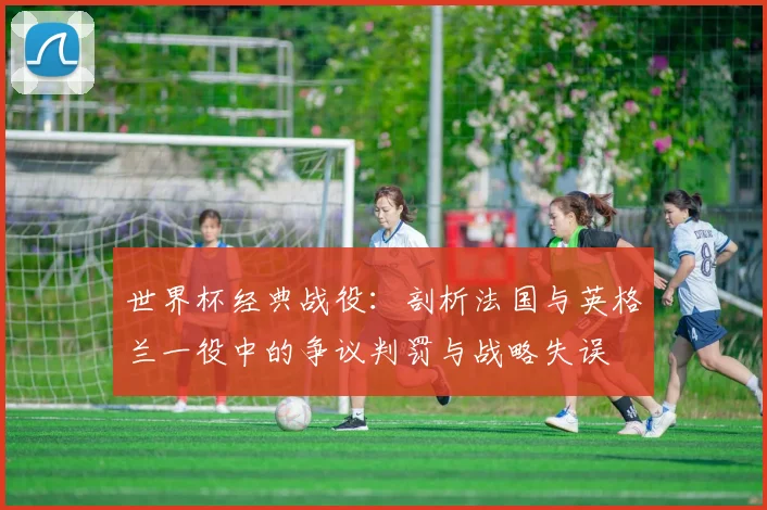 世界杯经典战役：剖析法国与英格兰一役中的争议判罚与战略失误