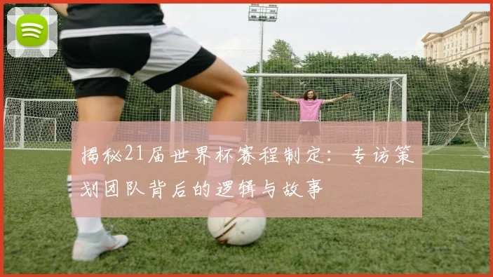 揭秘21届世界杯赛程制定：专访策划团队背后的逻辑与故事