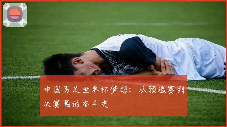 中国男足世界杯梦想：从预选赛到决赛圈的奋斗史