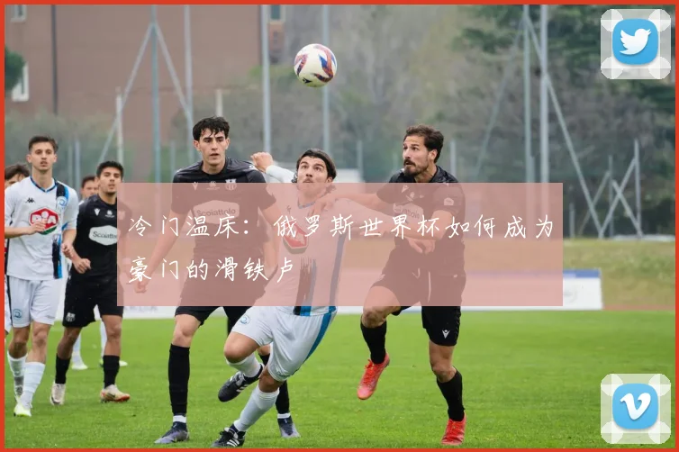 冷门温床：俄罗斯世界杯如何成为豪门的滑铁卢