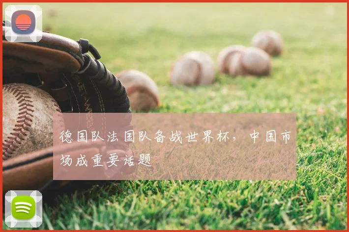 德国队法国队备战世界杯,中国市场成重要话题