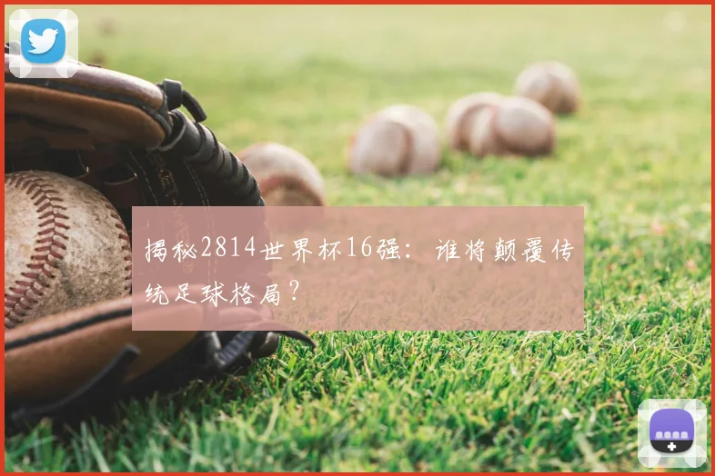 揭秘2814世界杯16强：谁将颠覆传统足球格局？
