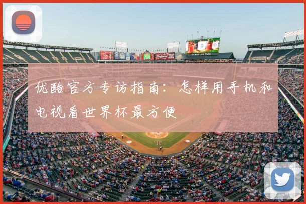优酷官方专访指南:怎样用手机和电视看世界杯最方便
