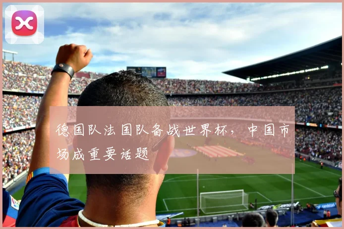 德国队法国队备战世界杯,中国市场成重要话题