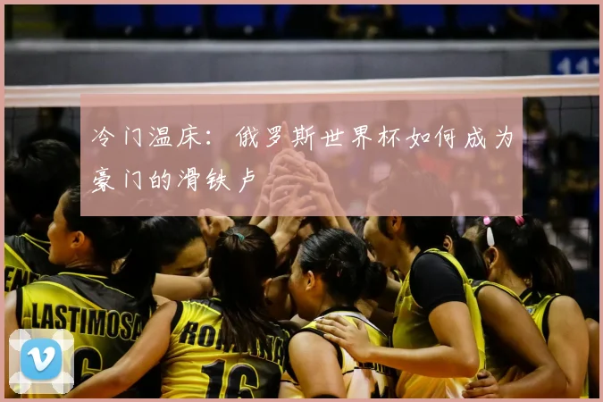 冷门温床：俄罗斯世界杯如何成为豪门的滑铁卢