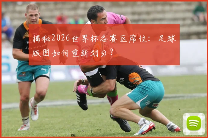 揭秘2026世界杯各赛区席位：足球版图如何重新划分？