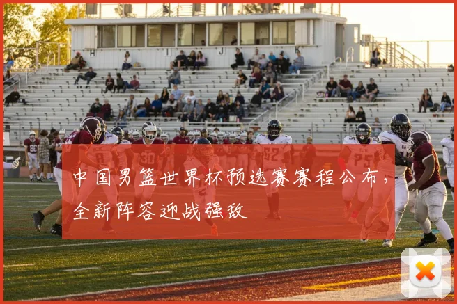 中国男篮世界杯预选赛赛程公布，全新阵容迎战强敌