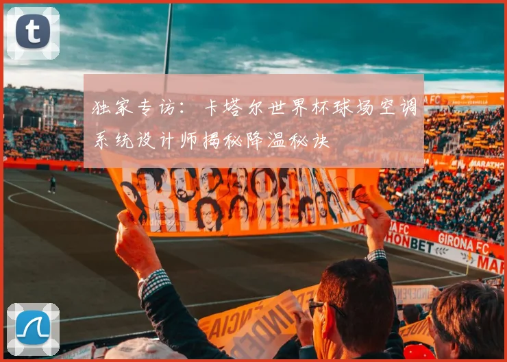 独家专访:卡塔尔世界杯球场空调系统设计师揭秘降温秘诀