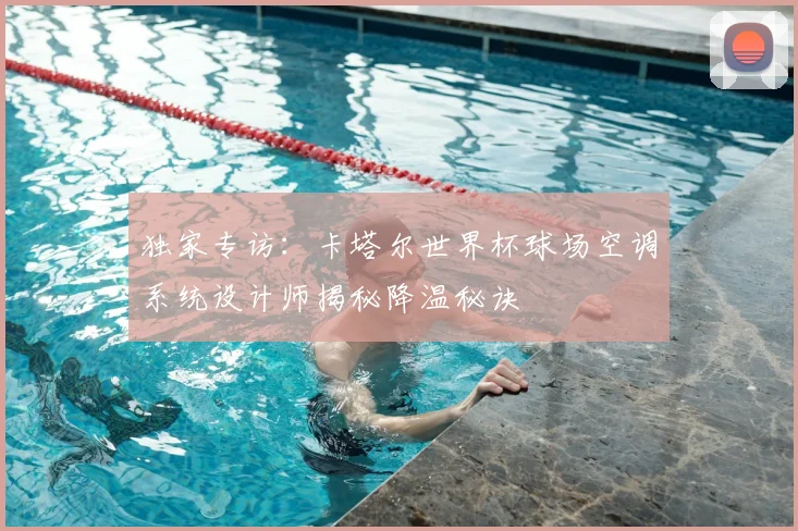 独家专访：卡塔尔世界杯球场空调系统设计师揭秘降温秘诀