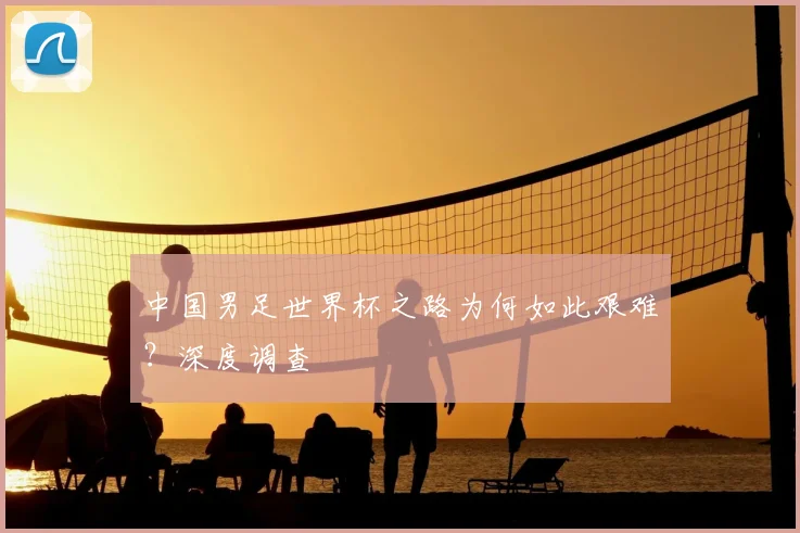 中国男足世界杯之路为何如此艰难？深度调查