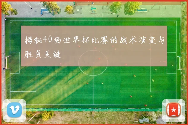 揭秘40场世界杯比赛的战术演变与胜负关键