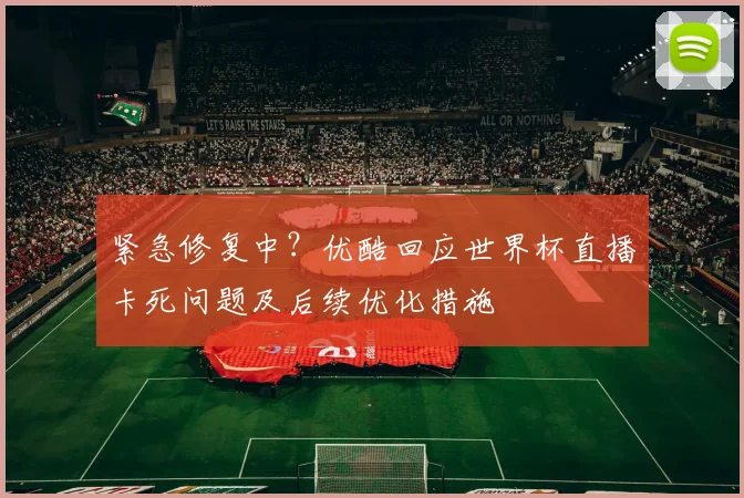 紧急修复中？优酷回应世界杯直播卡死问题及后续优化措施