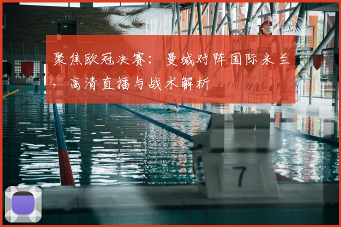 聚焦欧冠决赛：曼城对阵国际米兰，高清直播与战术解析