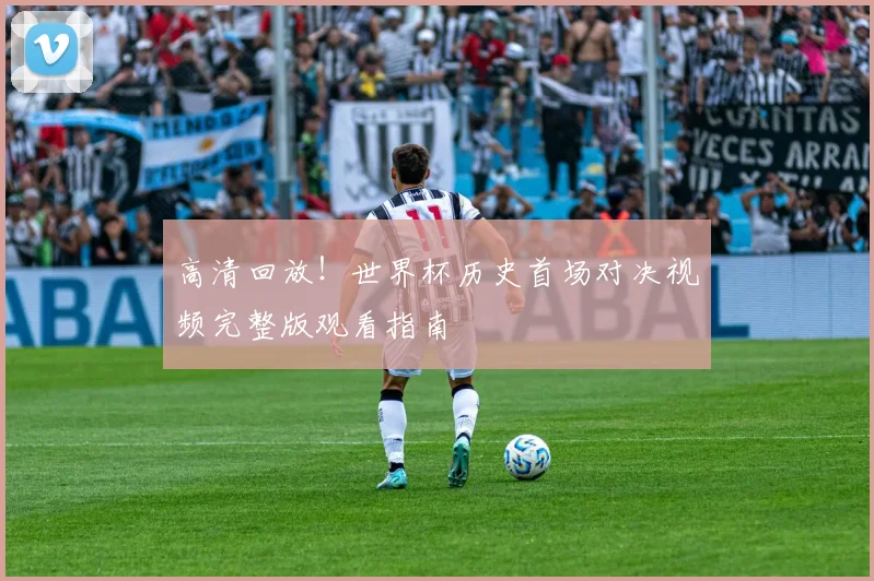 高清回放！世界杯历史首场对决视频完整版观看指南
