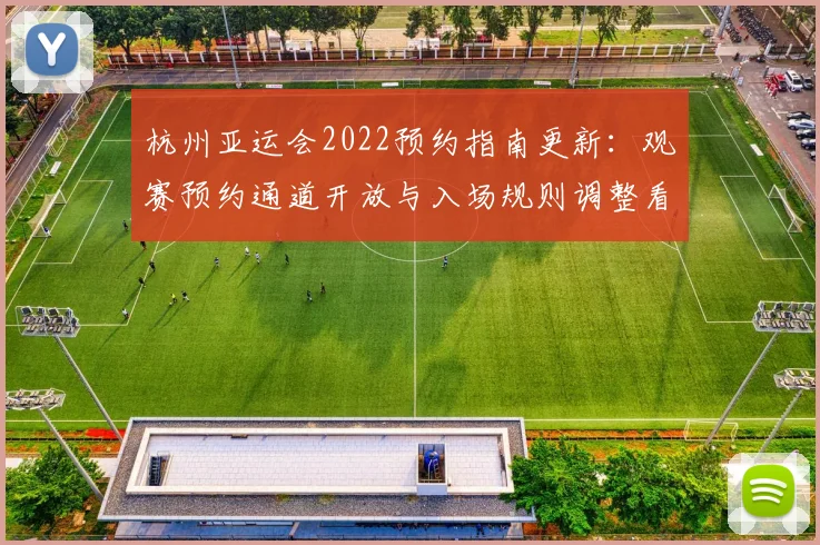 杭州亚运会2022预约指南更新：观赛预约通道开放与入场规则调整看点
