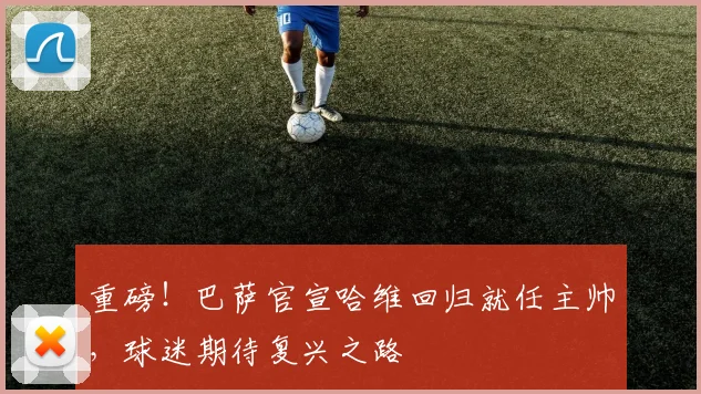 重磅！巴萨官宣哈维回归就任主帅，球迷期待复兴之路