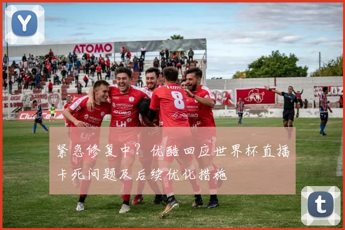 紧急修复中？优酷回应世界杯直播卡死问题及后续优化措施