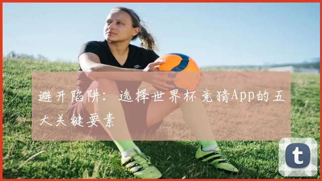 避开陷阱：选择世界杯竞猜App的五大关键要素