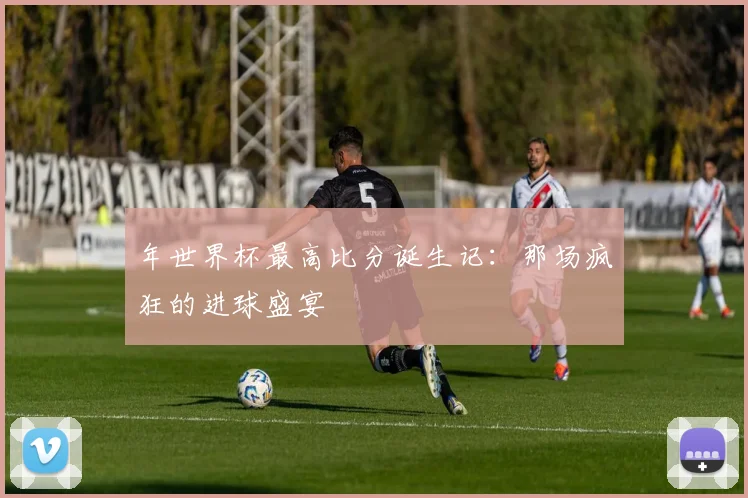 年世界杯最高比分诞生记：那场疯狂的进球盛宴
