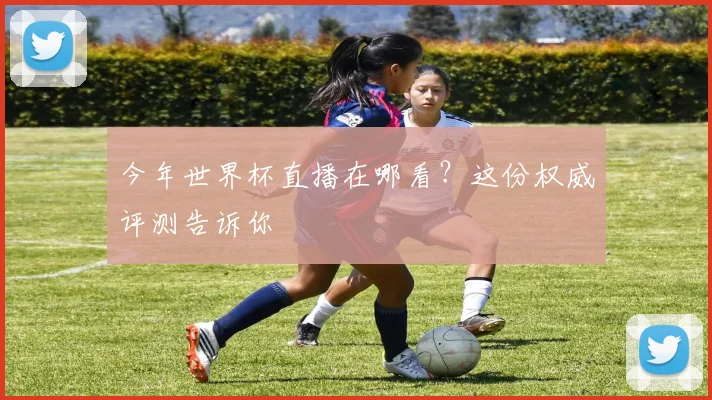 今年世界杯直播在哪看？这份权威评测告诉你